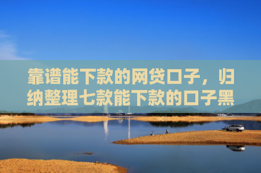 靠谱能下款的网贷口子，归纳整理七款能下款的口子黑户贷款