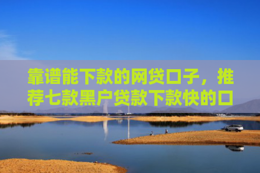 靠谱能下款的网贷口子，推荐七款黑户贷款下款快的口子