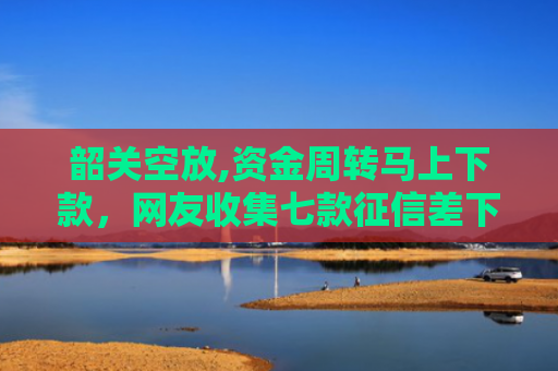 韶关空放,资金周转马上下款，网友收集七款征信差下款平台怎么办啊