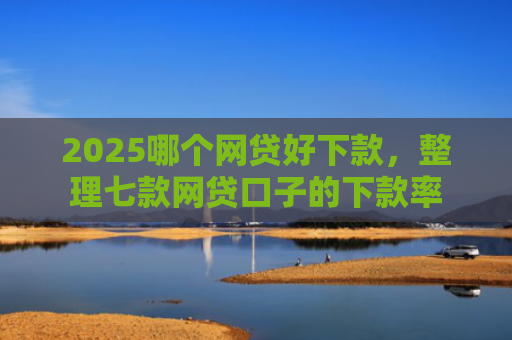 2025哪个网贷好下款，整理七款网贷口子的下款率